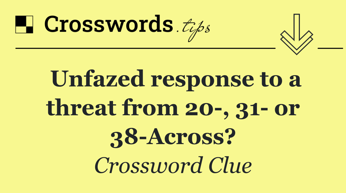 Unfazed response to a threat from 20 , 31  or 38 Across?