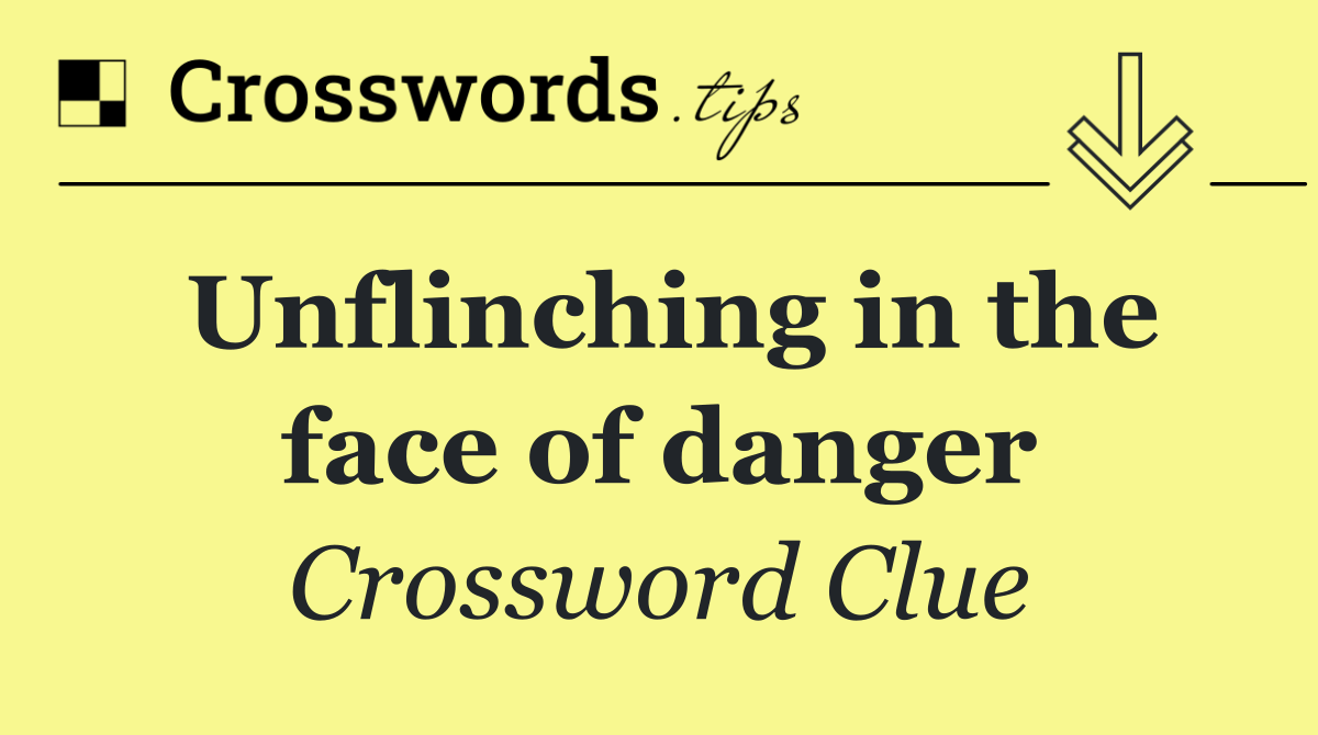 Unflinching in the face of danger