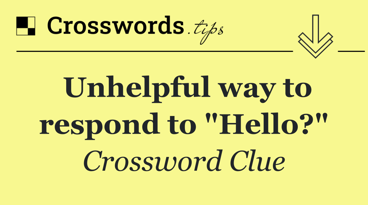 Unhelpful way to respond to "Hello?"