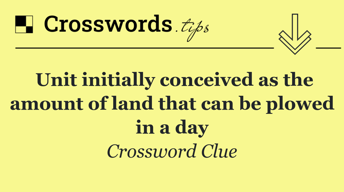 Unit initially conceived as the amount of land that can be plowed in a day