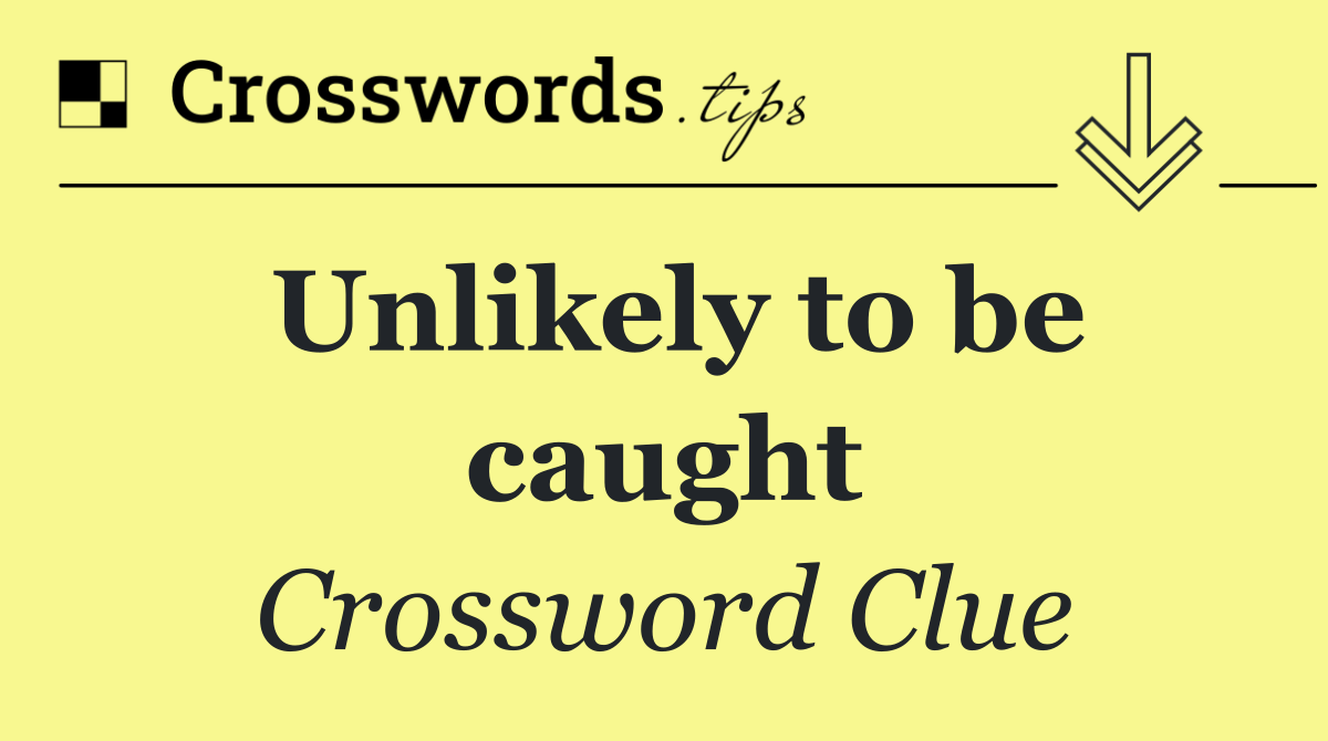 Unlikely to be caught