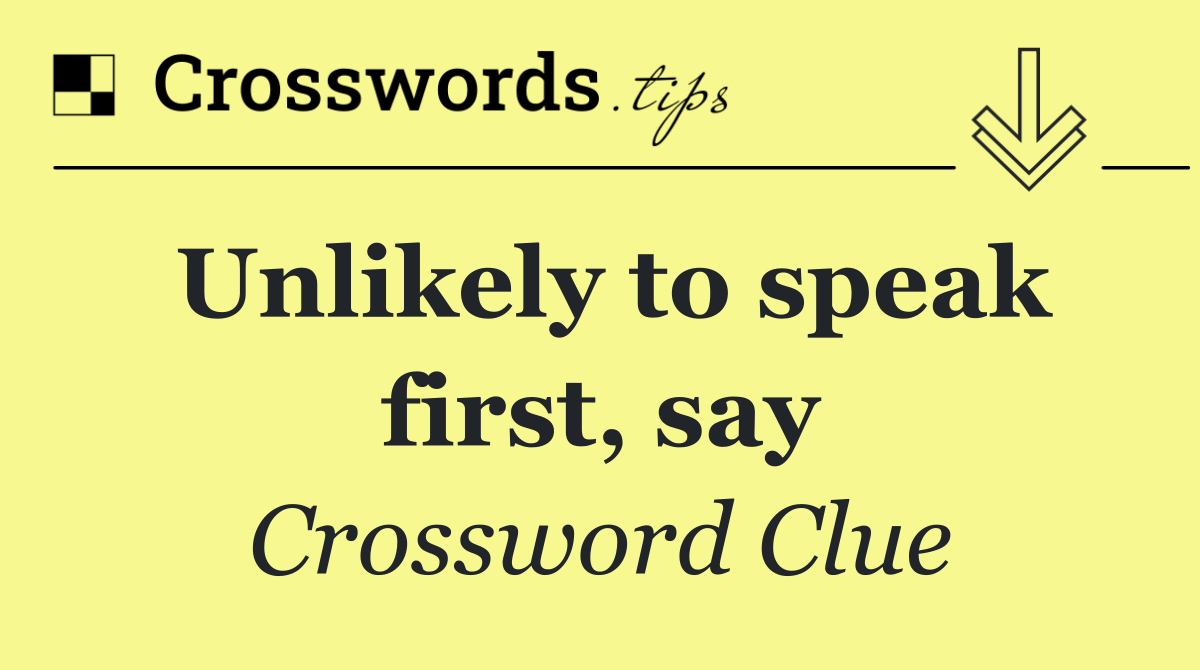 Unlikely to speak first, say