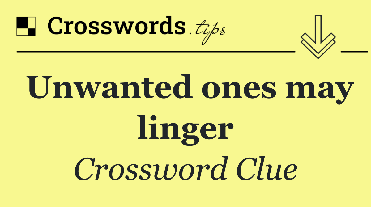 Unwanted ones may linger