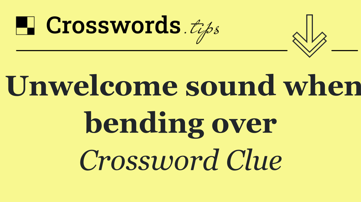 Unwelcome sound when bending over