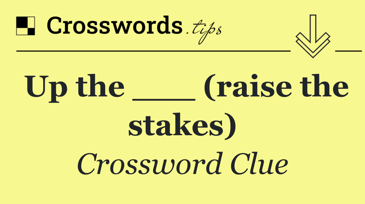 Up the ___ (raise the stakes)