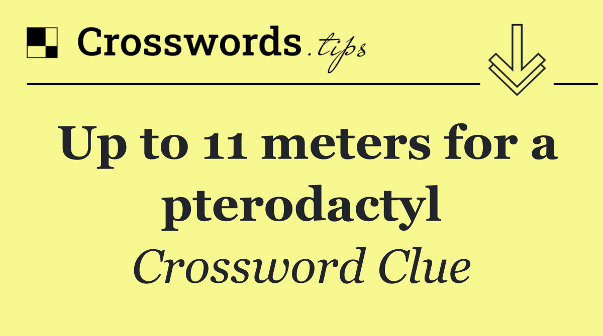 Up to 11 meters for a pterodactyl