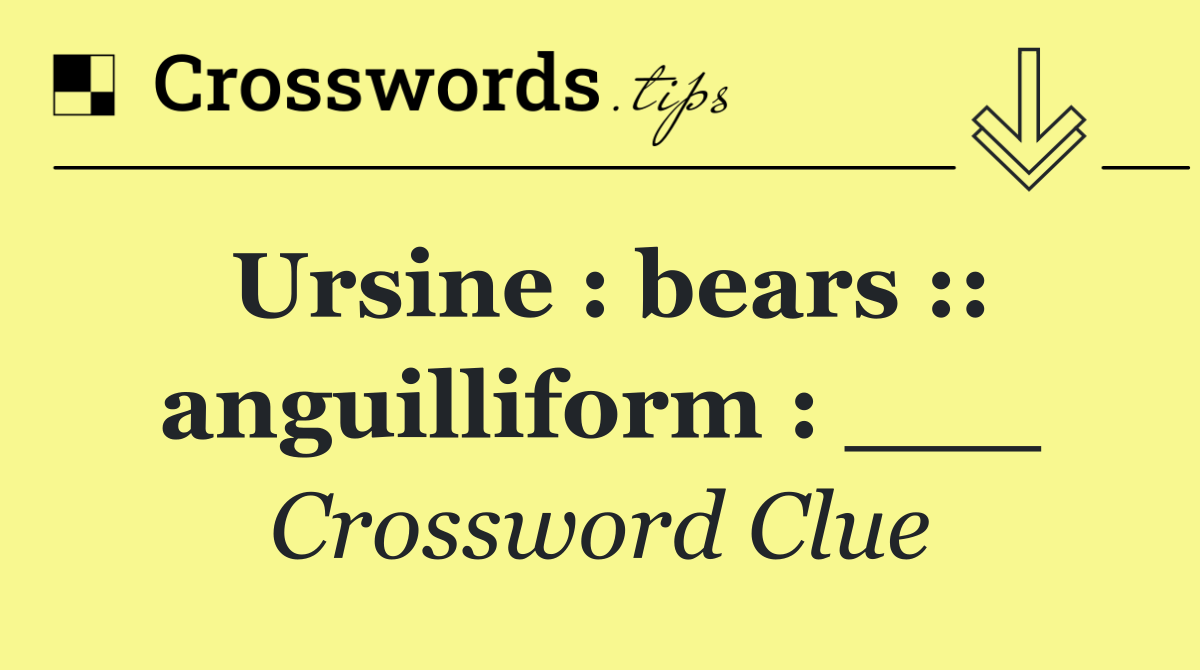 Ursine : bears :: anguilliform : ___