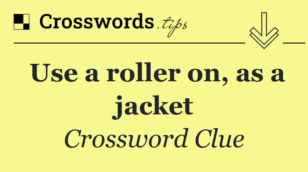 Use a roller on, as a jacket