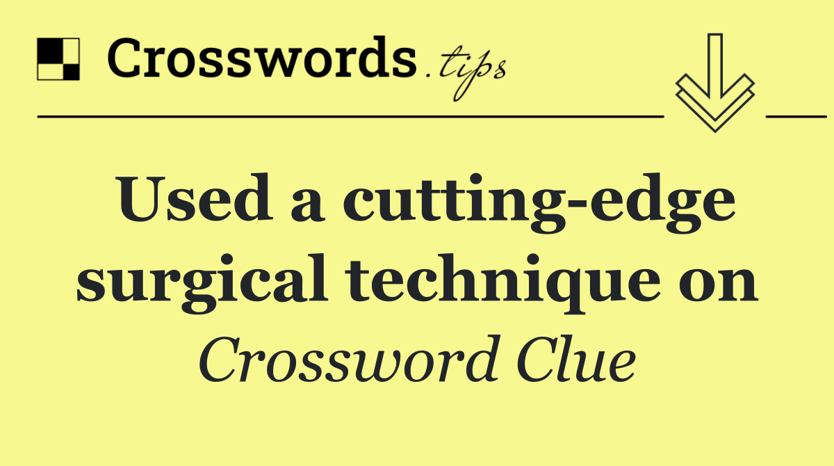 Used a cutting edge surgical technique on