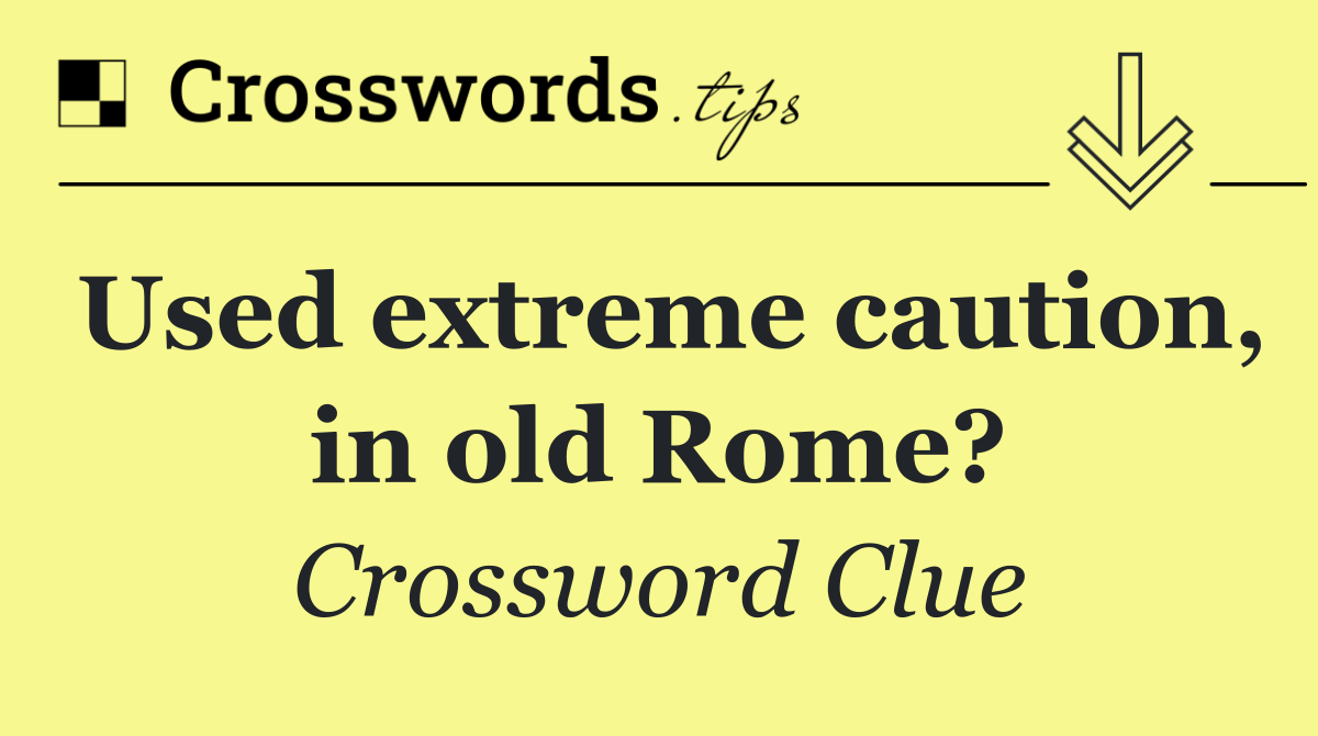 Used extreme caution, in old Rome?