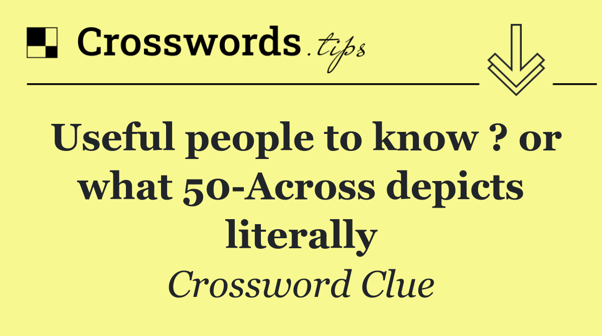 Useful people to know ? or what 50 Across depicts literally