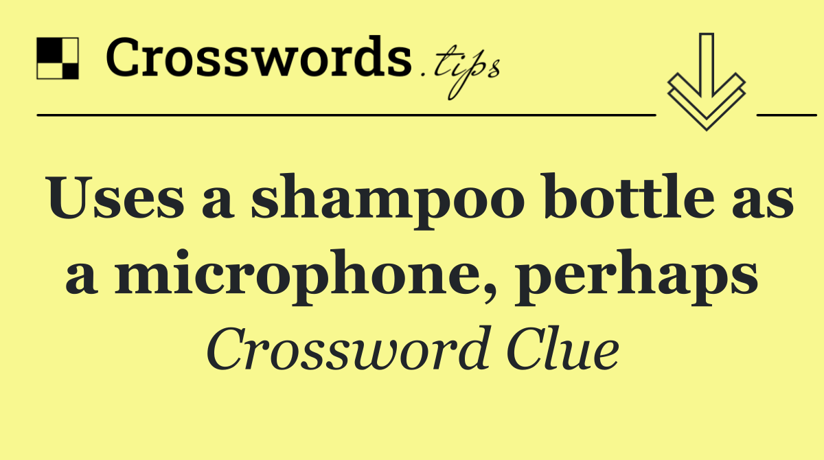 Uses a shampoo bottle as a microphone, perhaps