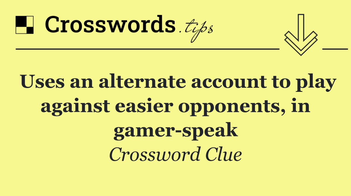 Uses an alternate account to play against easier opponents, in gamer speak