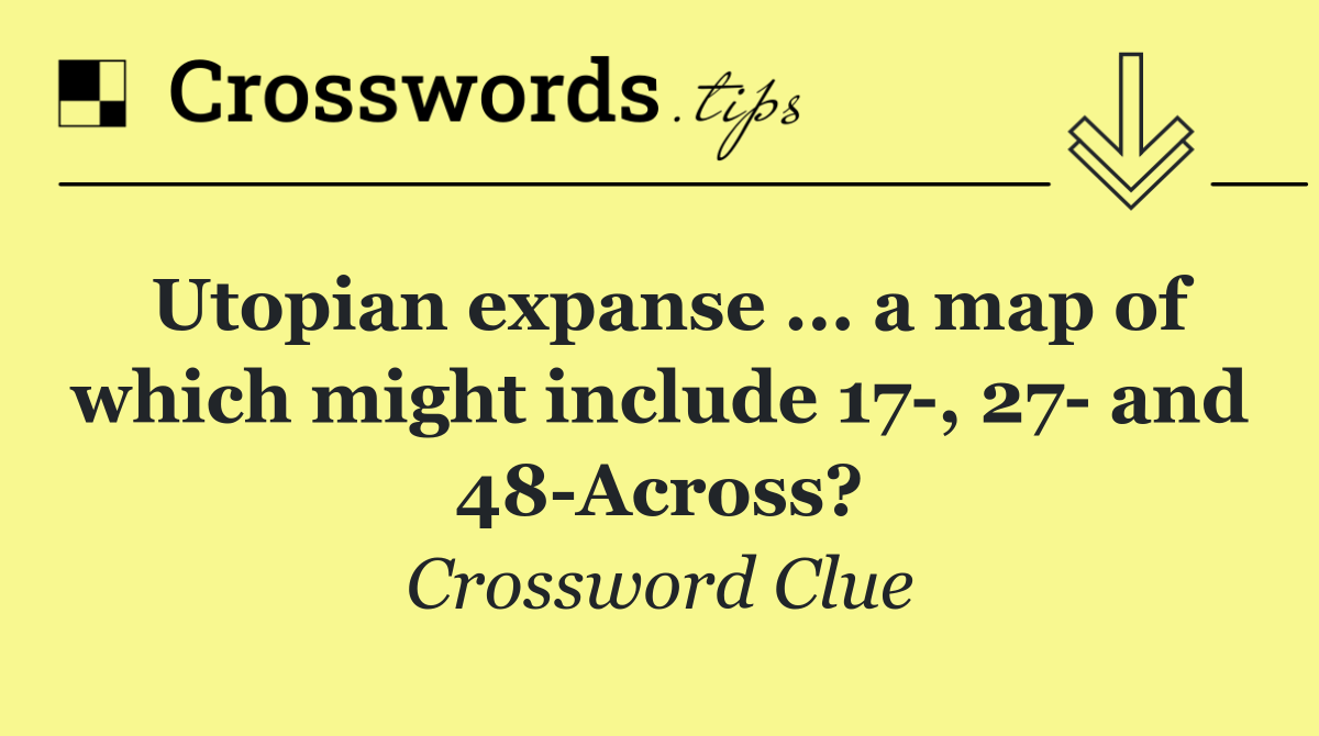 Utopian expanse ... a map of which might include 17 , 27  and 48 Across?