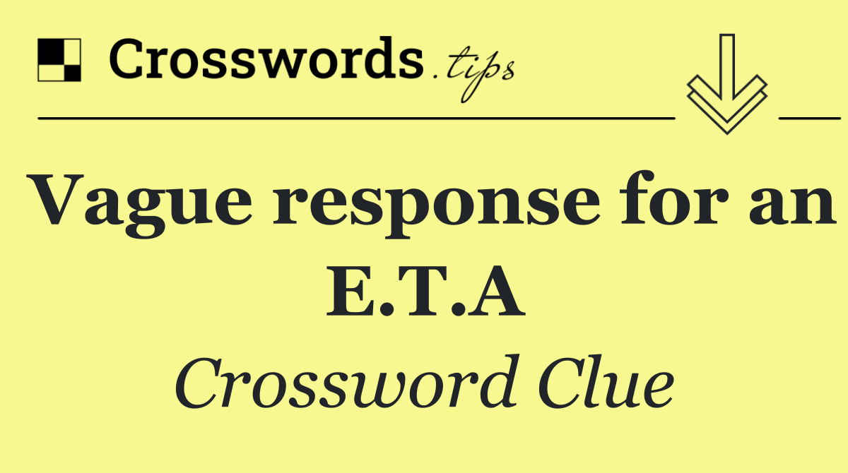 Vague response for an E.T.A