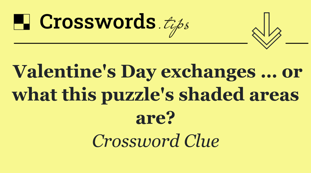 Valentine's Day exchanges … or what this puzzle's shaded areas are?