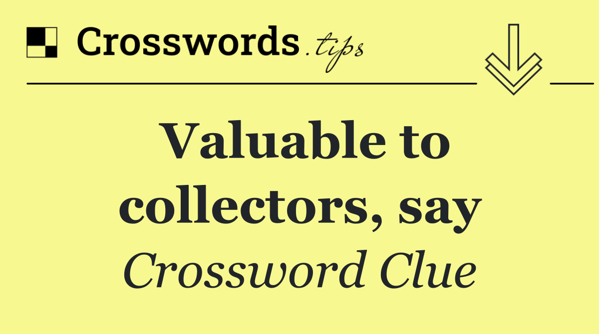 Valuable to collectors, say
