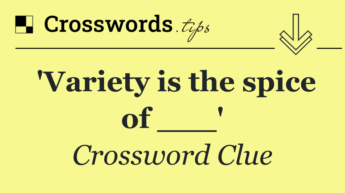 'Variety is the spice of ___'