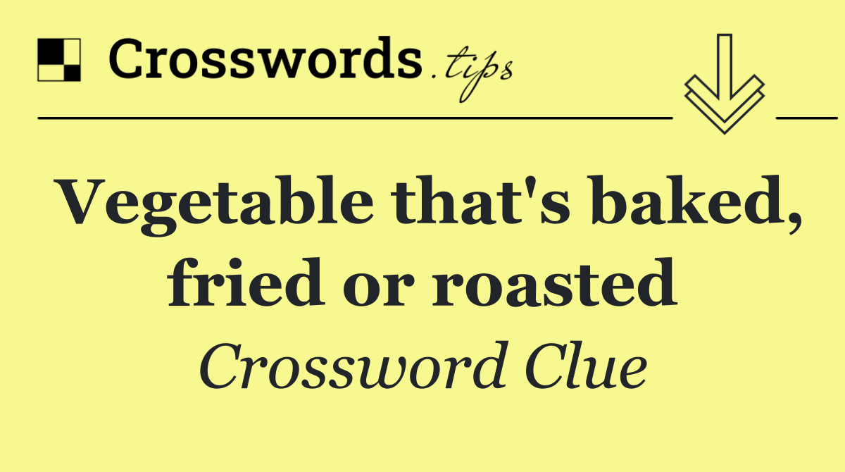 Vegetable that's baked, fried or roasted