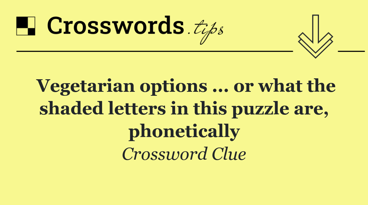 Vegetarian options ... or what the shaded letters in this puzzle are, phonetically