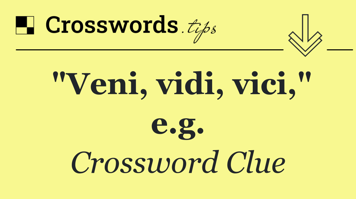 "Veni, vidi, vici," e.g.