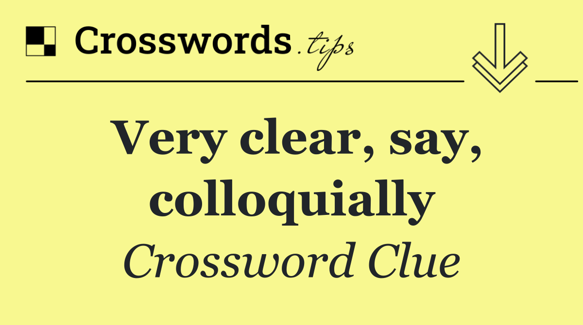 Very clear, say, colloquially