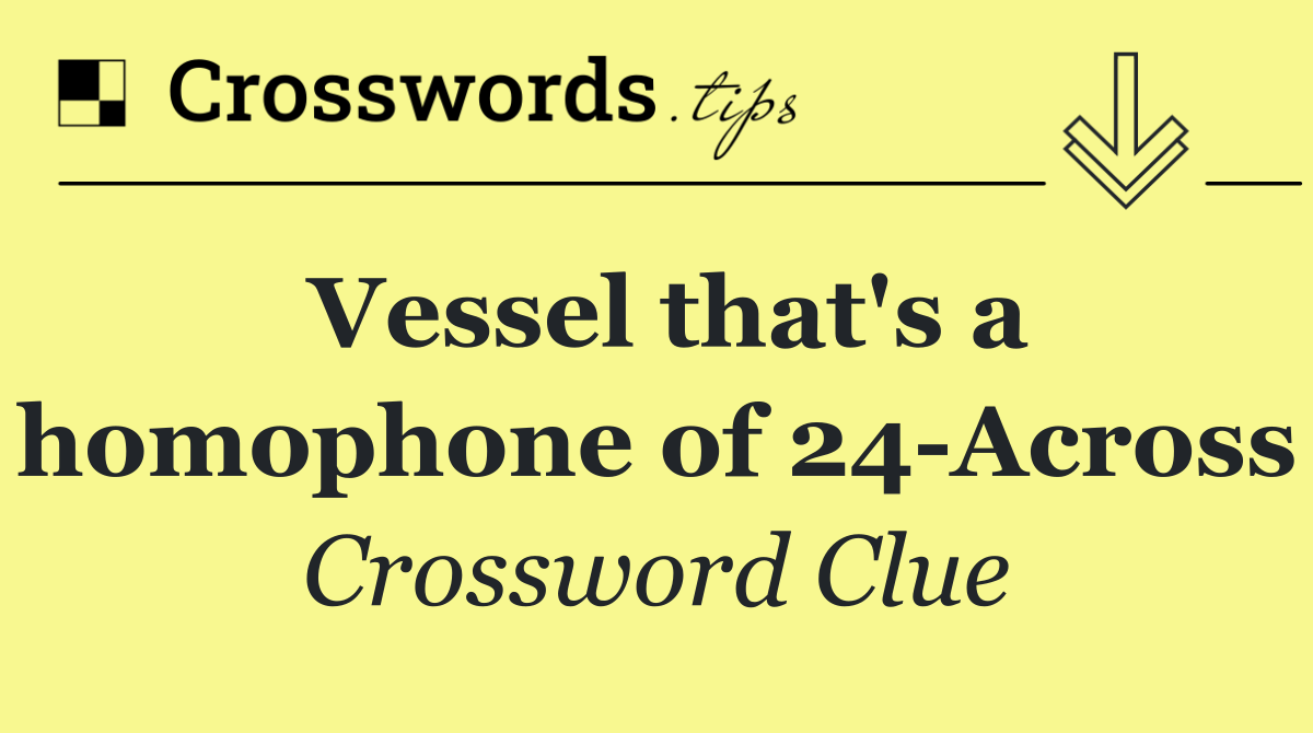 Vessel that's a homophone of 24 Across