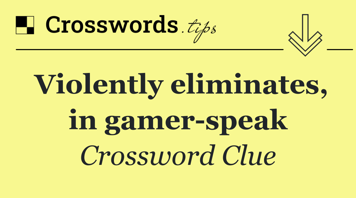 Violently eliminates, in gamer speak