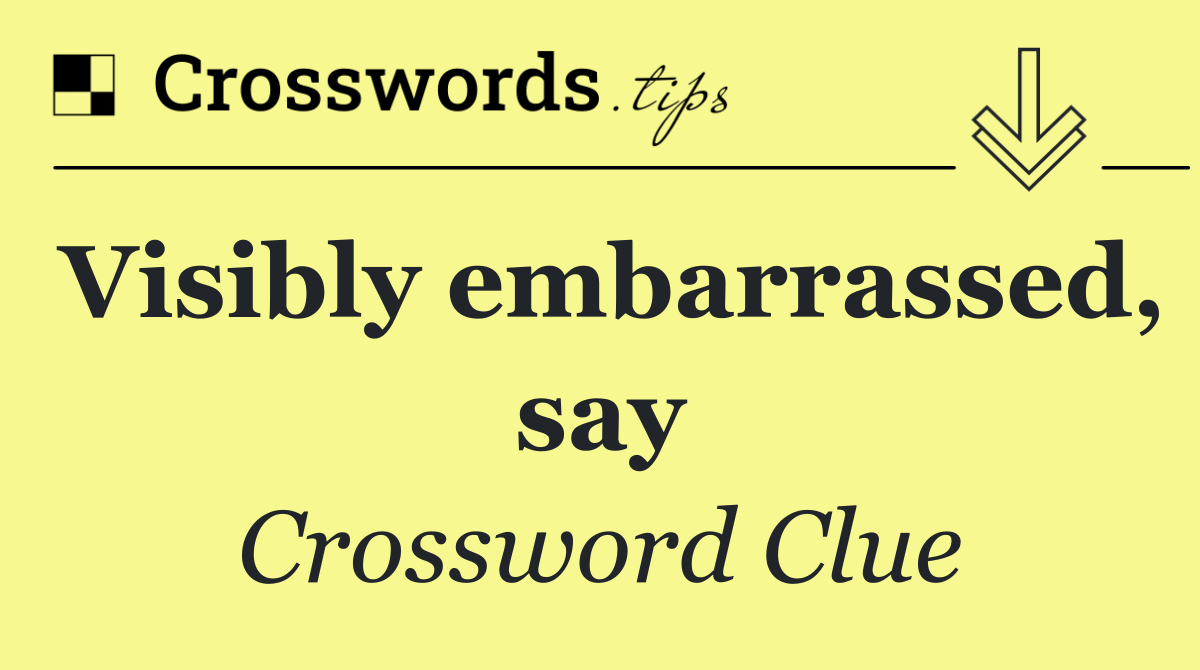 Visibly embarrassed, say