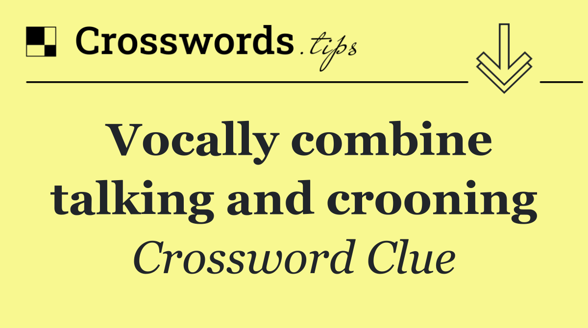 Vocally combine talking and crooning
