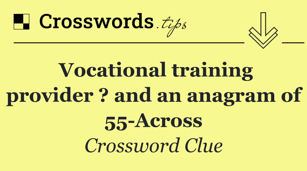 Vocational training provider ? and an anagram of 55 Across
