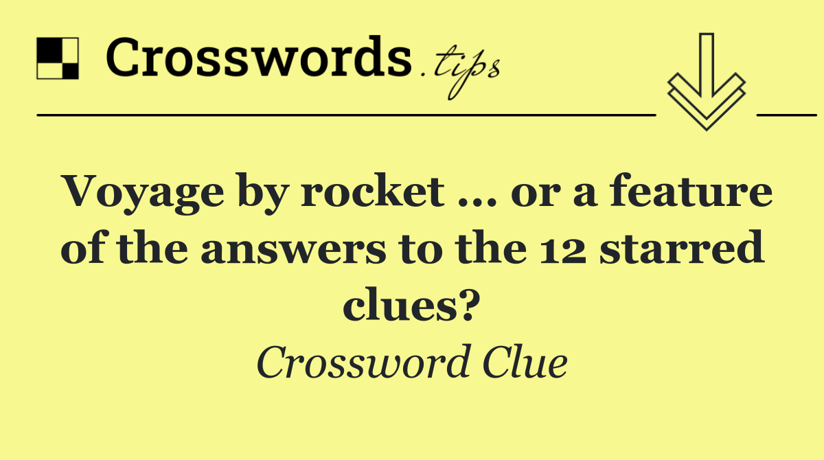 Voyage by rocket ... or a feature of the answers to the 12 starred clues?