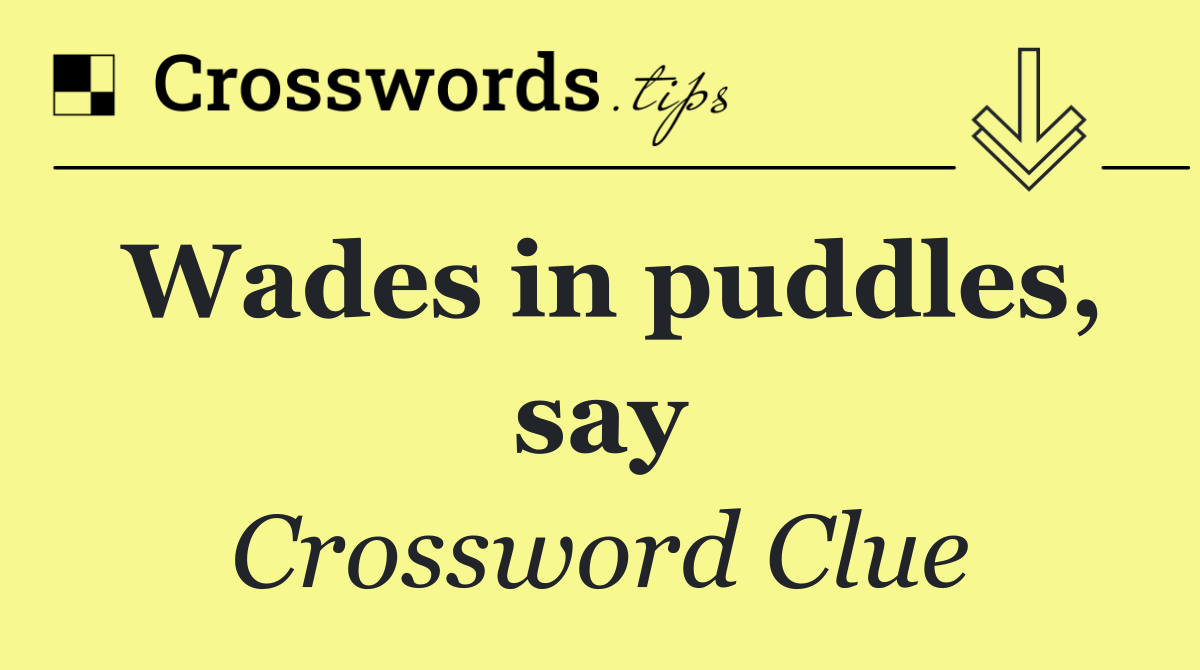 Wades in puddles, say