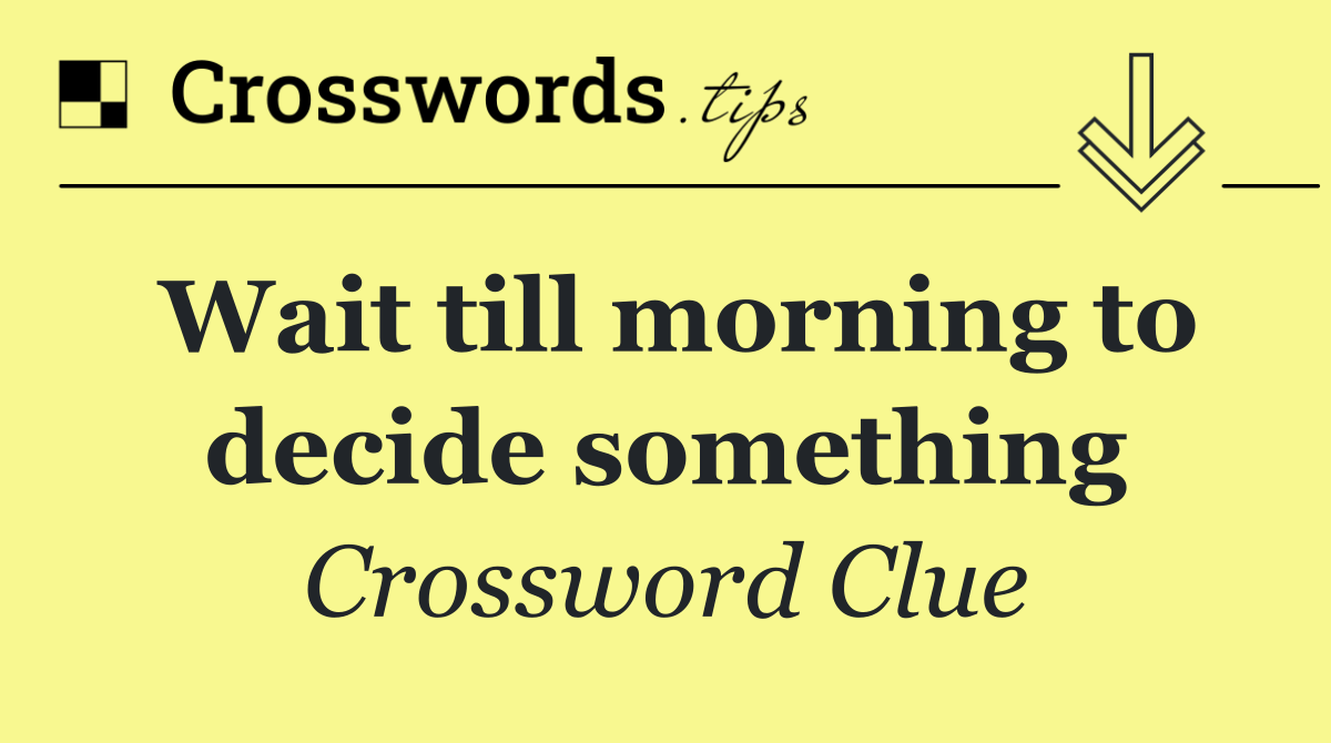 Wait till morning to decide something