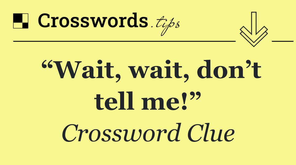 “Wait, wait, don’t tell me!”