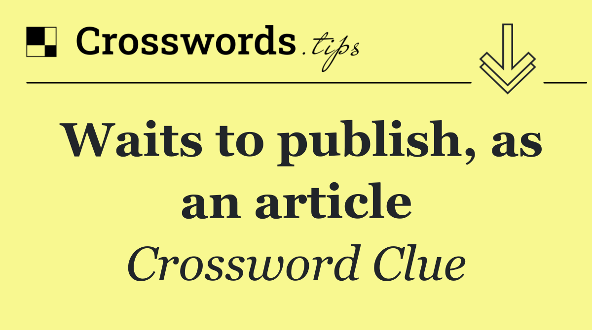 Waits to publish, as an article
