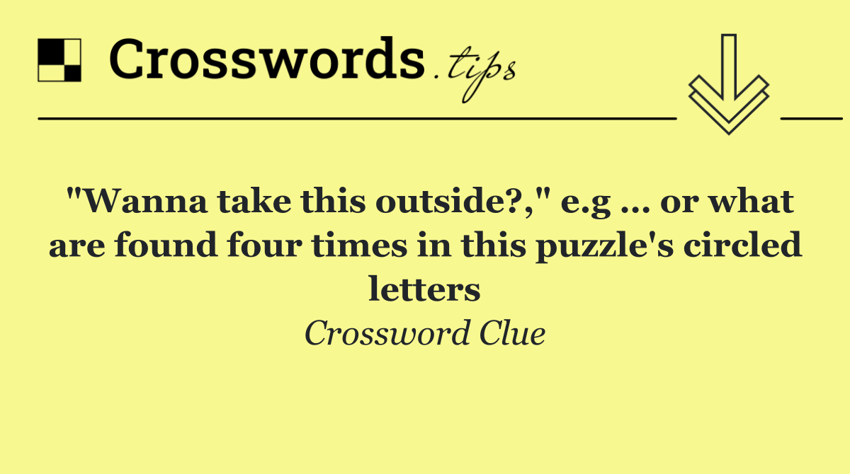 "Wanna take this outside?," e.g … or what are found four times in this puzzle's circled letters