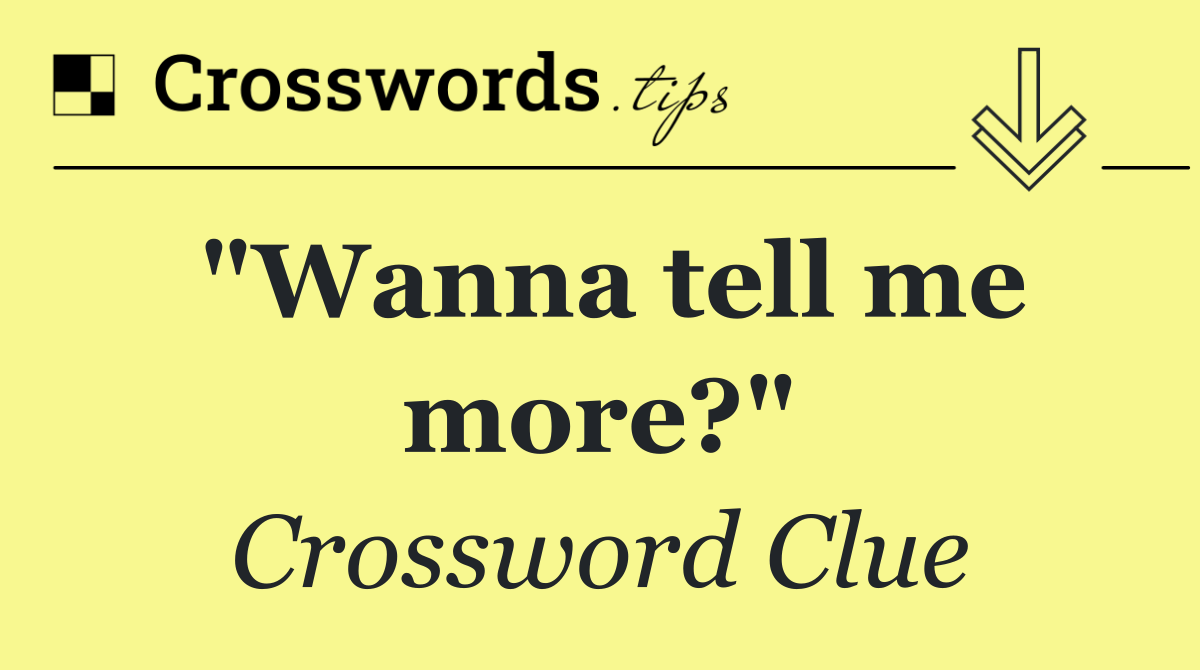 "Wanna tell me more?"