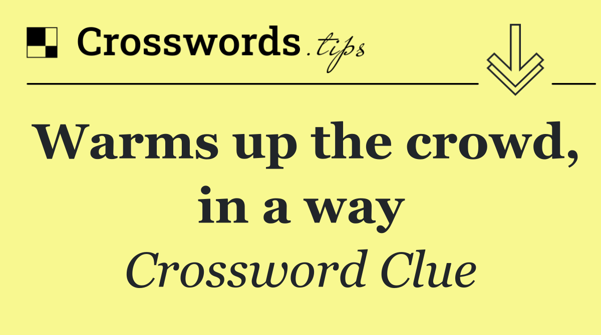 Warms up the crowd, in a way