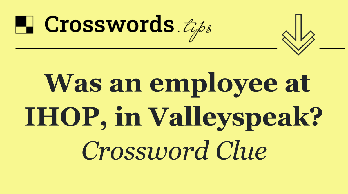 Was an employee at IHOP, in Valleyspeak?