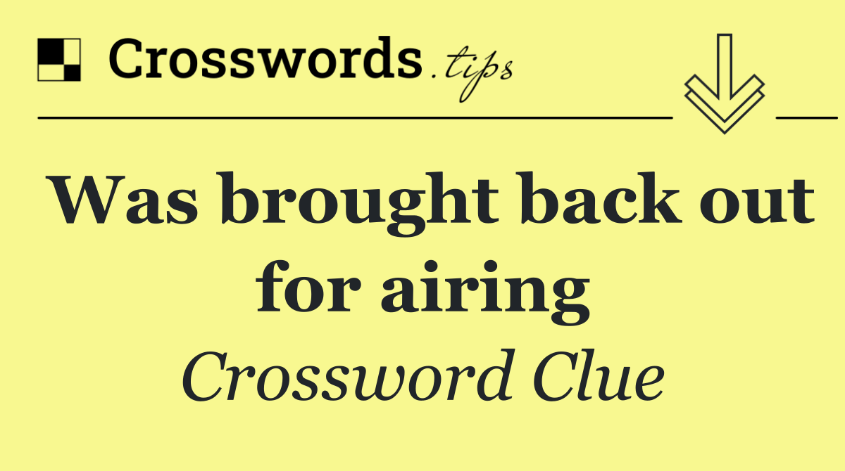 Was brought back out for airing