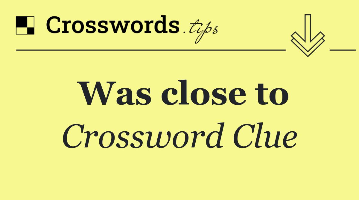 Was close to