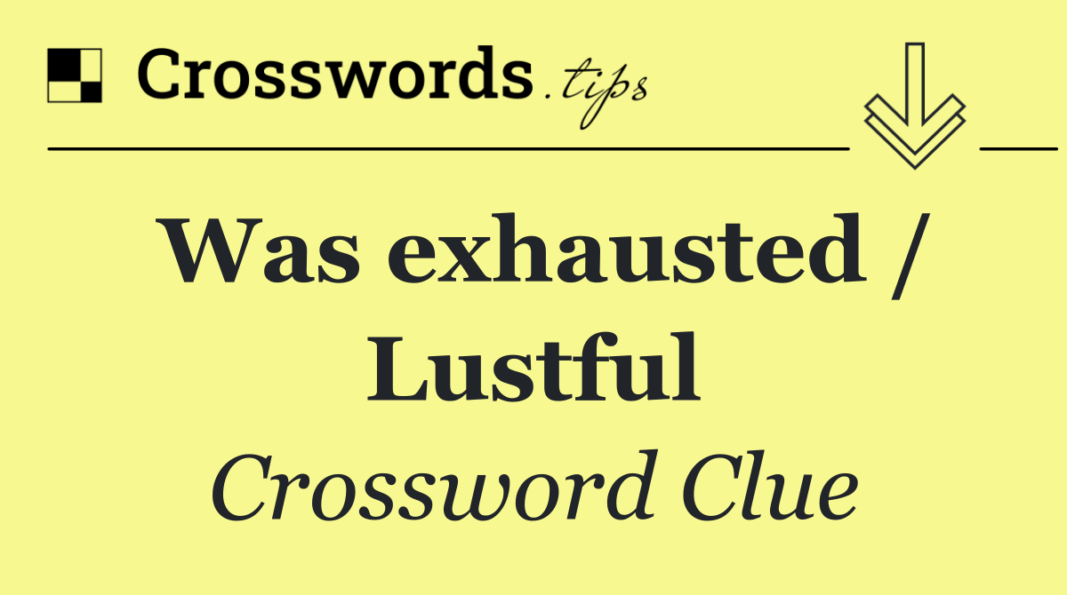Was exhausted / Lustful