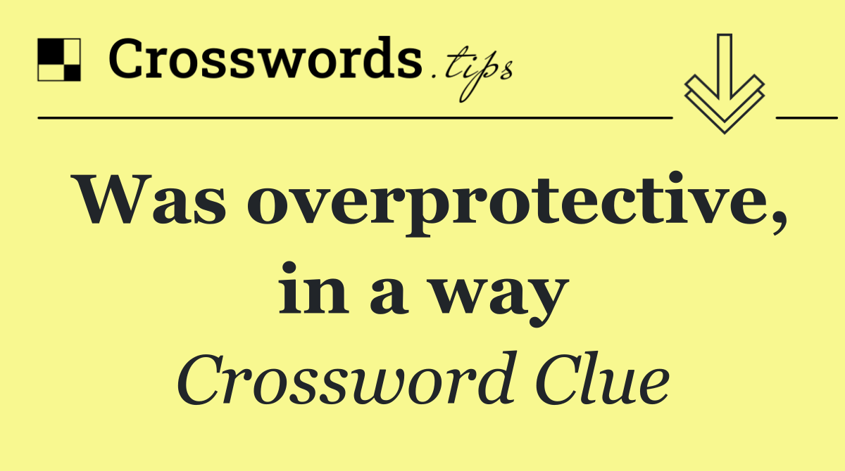 Was overprotective, in a way