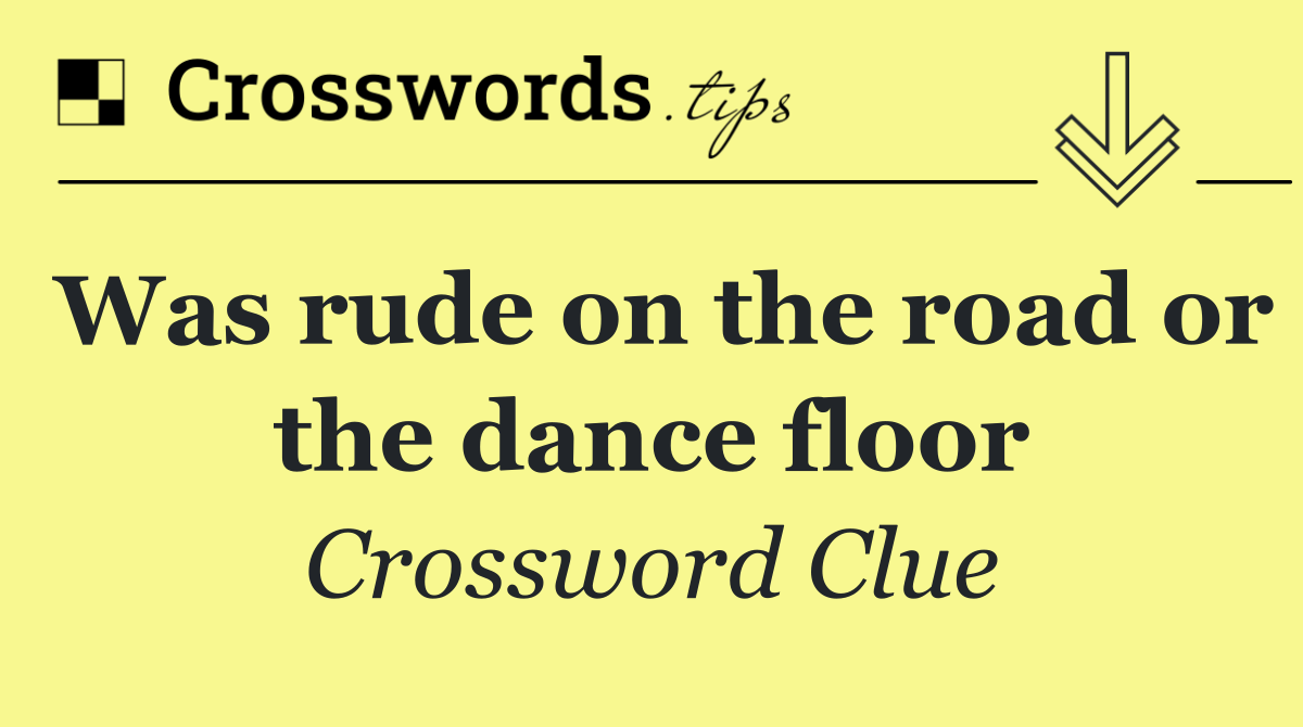 Was rude on the road or the dance floor
