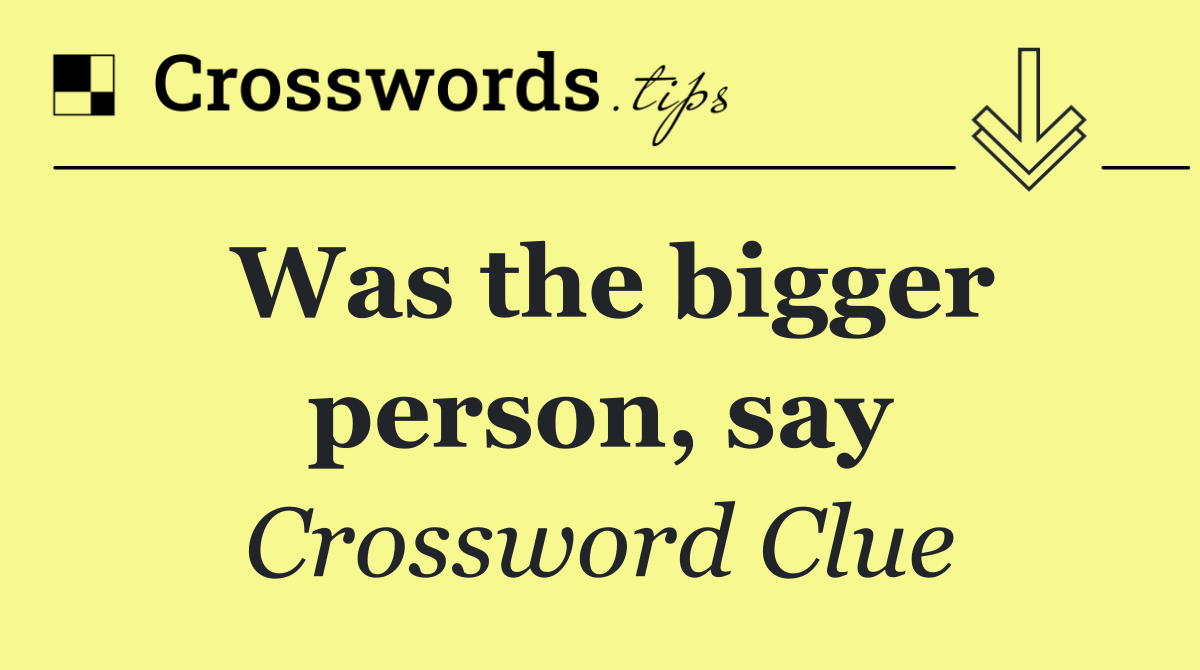 Was the bigger person, say