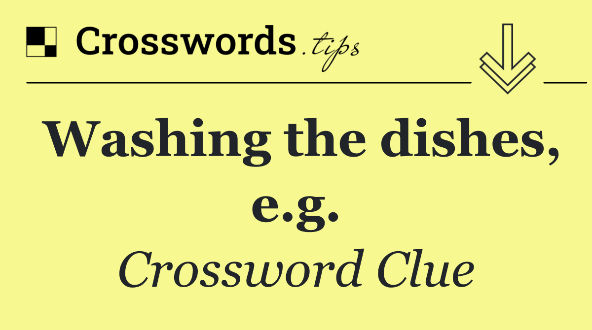 Washing the dishes, e.g.