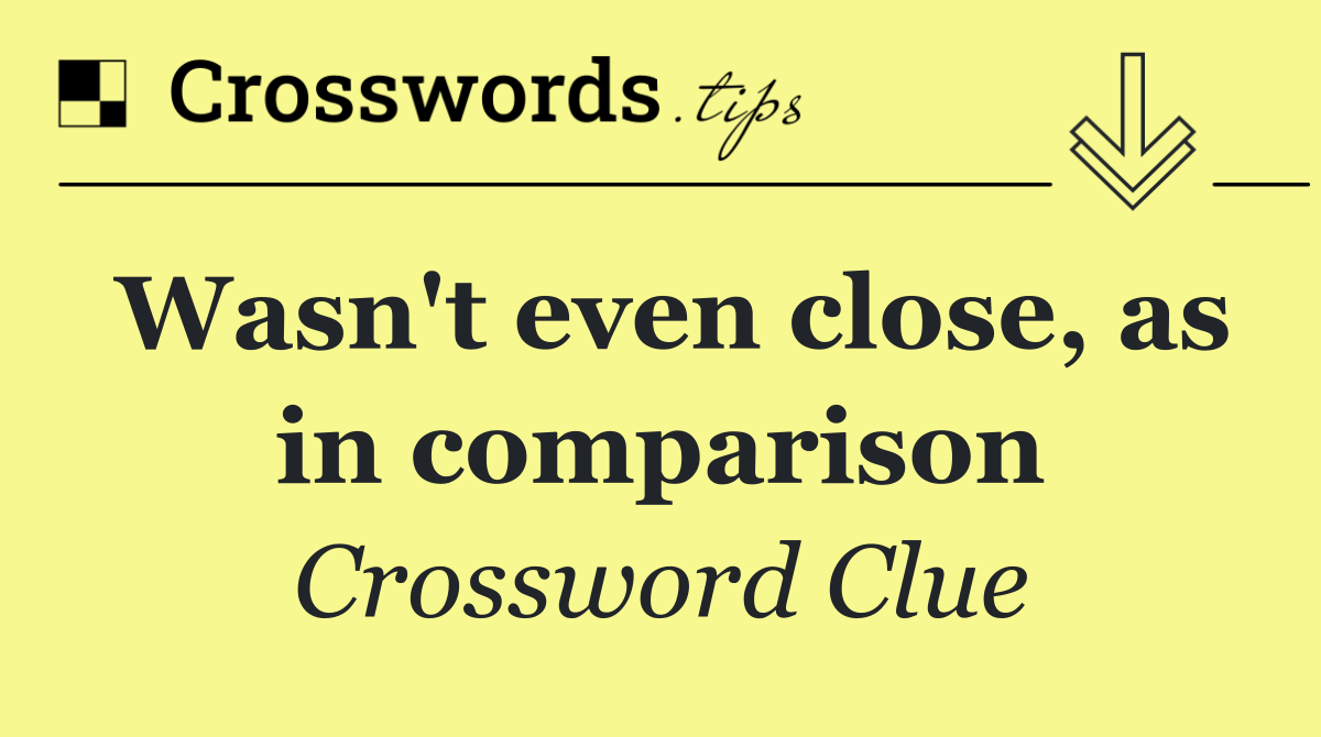 Wasn't even close, as in comparison