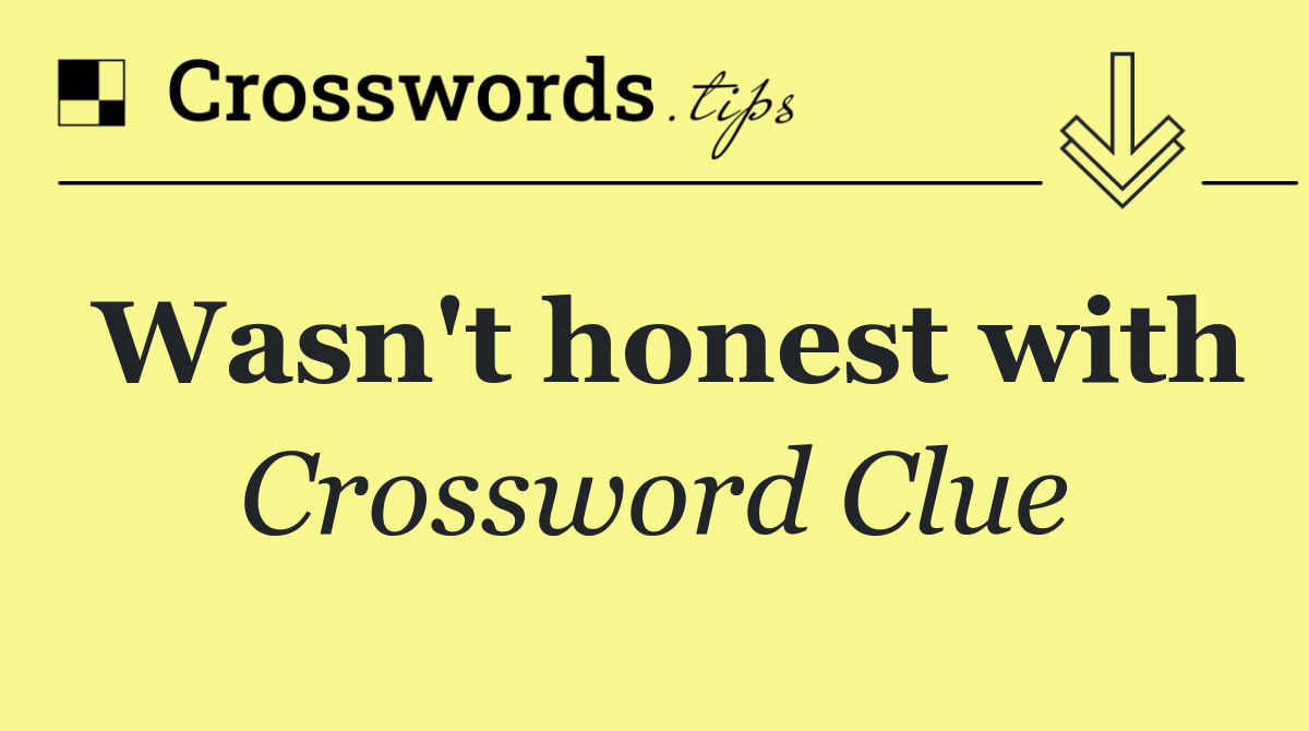 Wasn't honest with