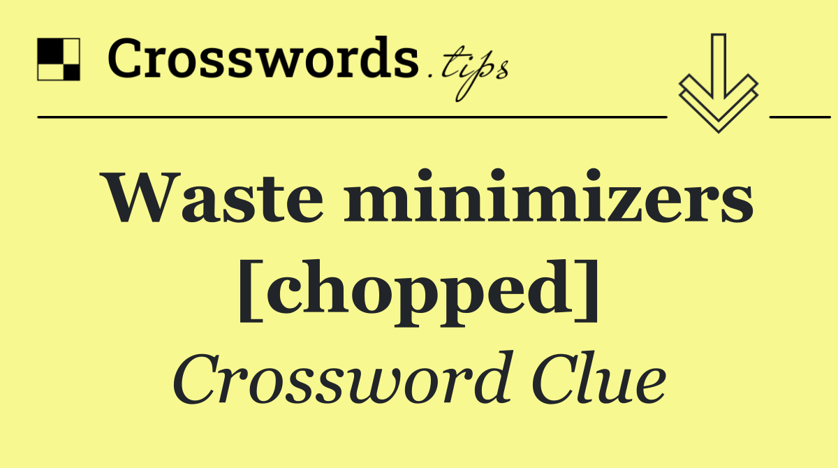 Waste minimizers [chopped]